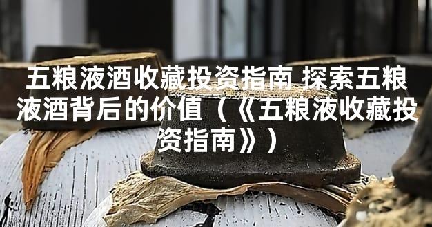 五粮液酒收藏投资指南 探索五粮液酒背后的价值（《五粮液收藏投资指南》）
